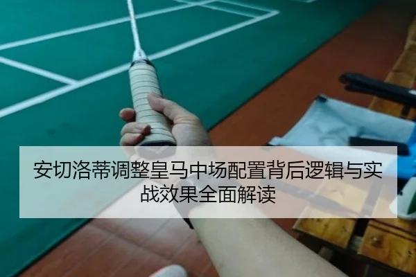 安切洛蒂调整皇马中场配置背后逻辑与实战效果全面解读