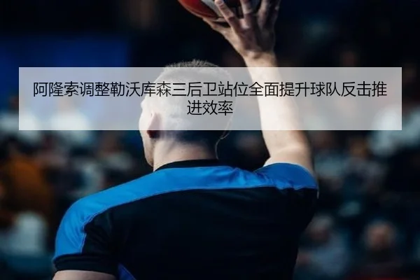 阿隆索调整勒沃库森三后卫站位全面提升球队反击推进效率