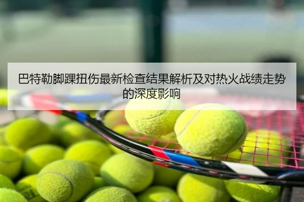 巴特勒脚踝扭伤最新检查结果解析及对热火战绩走势的深度影响