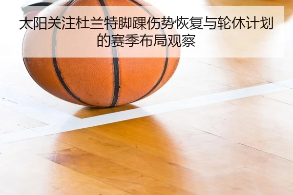 太阳关注杜兰特脚踝伤势恢复与轮休计划的赛季布局观察