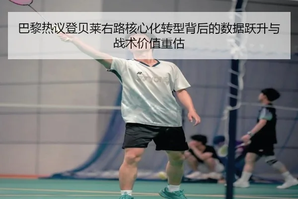 巴黎热议登贝莱右路核心化转型背后的数据跃升与战术价值重估