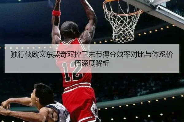 独行侠欧文东契奇双控卫末节得分效率对比与体系价值深度解析